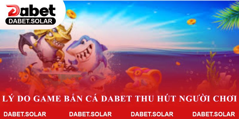 Lý do game bắn cá dabet luôn thu hút người chơi