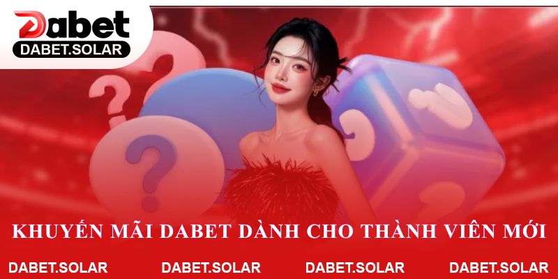 Thành viên mới nhận ưu đãi chào mừng hấp dẫn tại Dabet