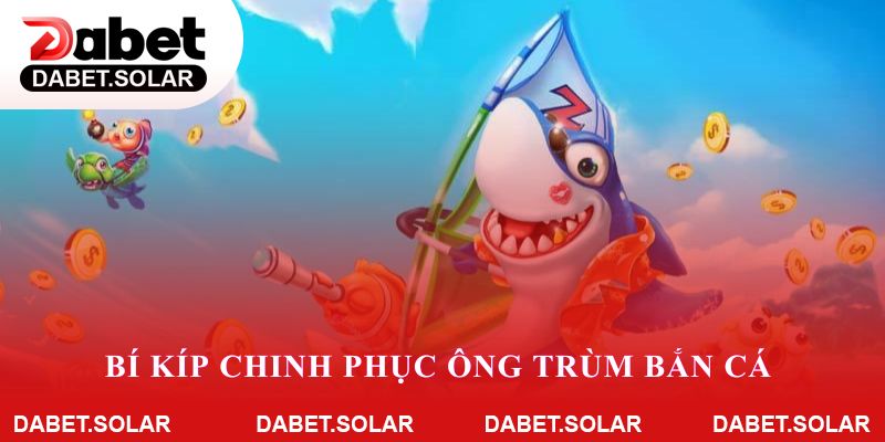 Bí kíp chinh phục ông trùm bắn cá khi tham gia dabet