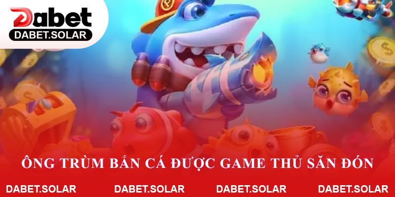 Lý do ông trùm bắn cá được game thủ dabet săn đón