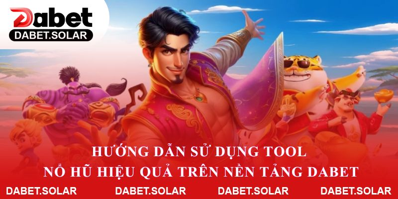 Hướng dẫn sử dụng tool nổ hũ hiệu quả trên nền tảng dabet